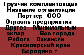 Грузчик-комплектовщик › Название организации ­ Партнер, ООО › Отрасль предприятия ­ Другое › Минимальный оклад ­ 1 - Все города Работа » Вакансии   . Красноярский край,Бородино г.